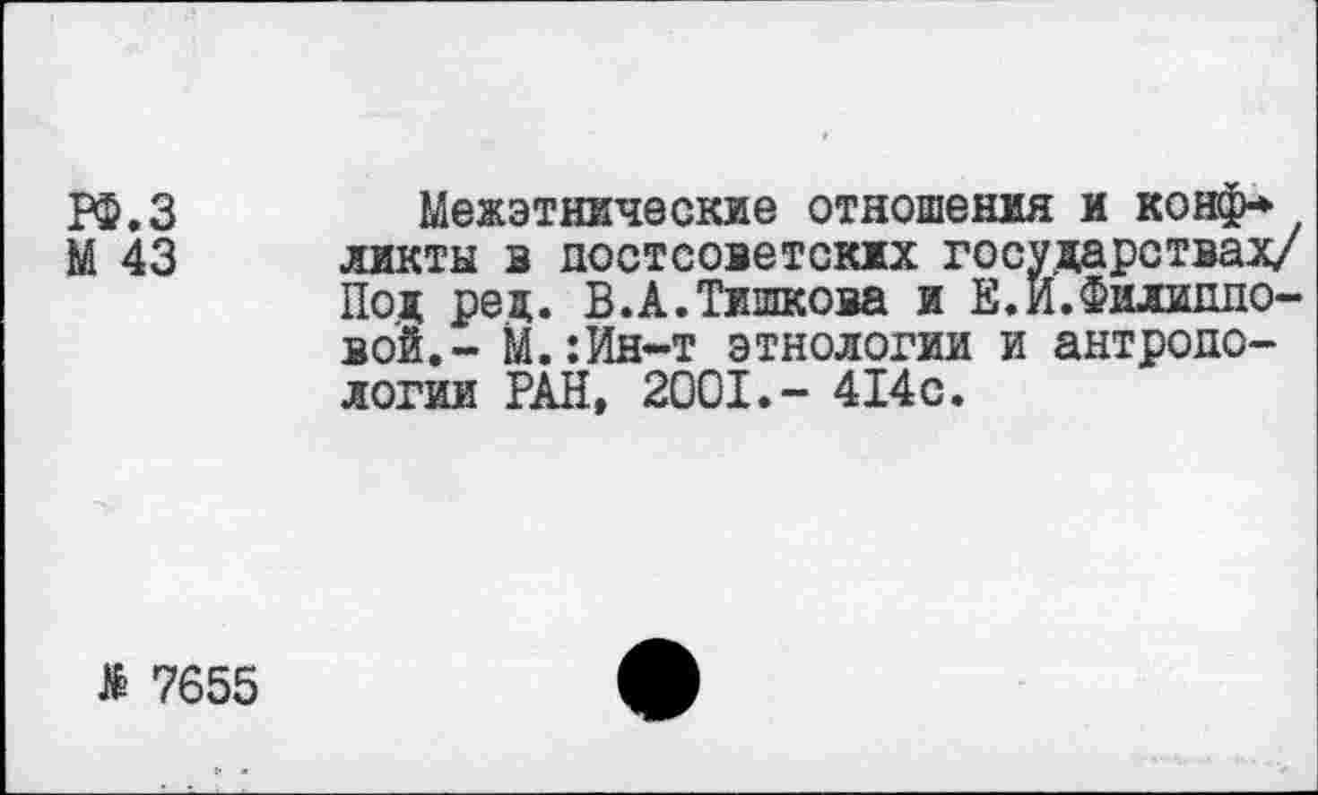 ﻿РФ.З	Межэтнические отношения и конф*
М 43 ликты в постсоветских государствах/ Под ред. В.А.Тишкова и Е.И.Филипповой,- М.:Ин-т этнологии и антропологии РАН, 2001.- 414с.
> 7655